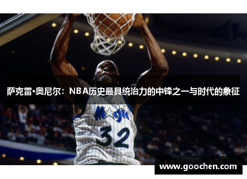 萨克雷·奥尼尔：NBA历史最具统治力的中锋之一与时代的象征